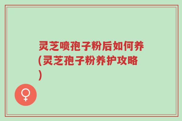 灵芝喷孢子粉后如何养(灵芝孢子粉养护攻略)-第1张图片-超越 灵芝喷孢子粉后如何养(灵芝孢子粉养护攻略)-第1张图片-超越