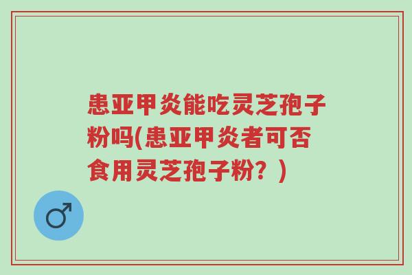 患亚甲炎能吃灵芝孢子粉吗(患亚甲炎者可否食用灵芝孢子粉?)-第1张图片-超越 患亚甲炎能吃灵芝孢子粉吗(患亚甲炎者可否食用灵芝孢子粉?)-第1张图片-超越
