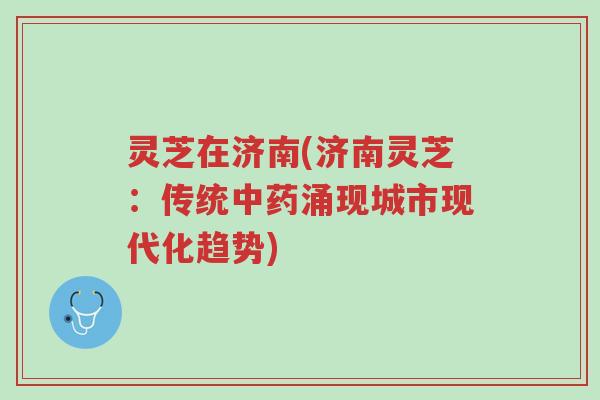 灵芝在济南(济南灵芝:传统中药涌现城市现代化趋势)-第1张图片-超越 灵芝在济南(济南灵芝:传统中药涌现城市现代化趋势)-第1张图片-超越