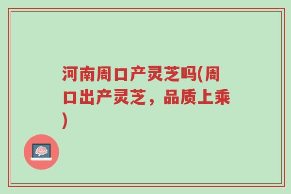 河南周口产灵芝吗(周口出产灵芝,品质上乘)-第1张图片-超越 河南周口产灵芝吗(周口出产灵芝,品质上乘)-第1张图片-超越