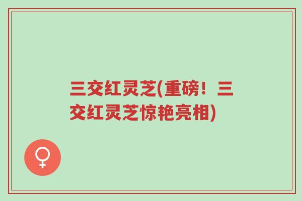 三交红灵芝(重磅!三交红灵芝惊艳亮相)-第1张图片-超越 三交红灵芝(重磅!三交红灵芝惊艳亮相)-第1张图片-超越