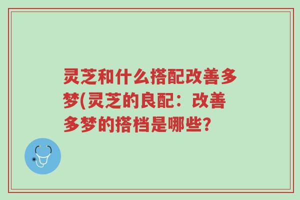 灵芝和什么搭配改善多梦(灵芝的良配:改善多梦的搭档是哪些?-第1张图片-超越 灵芝和什么搭配改善多梦(灵芝的良配:改善多梦的搭档是哪些?-第1张图片-超越