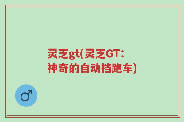 灵芝gt(灵芝GT:神奇的自动挡跑车)-第1张图片-超越 灵芝gt(灵芝GT:神奇的自动挡跑车)-第1张图片-超越