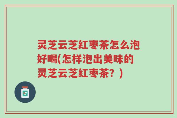 灵芝云芝红枣茶怎么泡好喝(怎样泡出美味的灵芝云芝红枣茶?)-第1张图片-超越 灵芝云芝红枣茶怎么泡好喝(怎样泡出美味的灵芝云芝红枣茶?)-第1张图片-超越