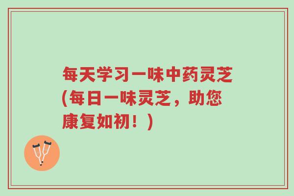 每天学习一味中药灵芝(每日一味灵芝,助您康复如初!)-第1张图片-超越 每天学习一味中药灵芝(每日一味灵芝,助您康复如初!)-第1张图片-超越