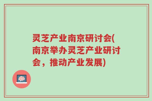 灵芝产业南京研讨会(南京举办灵芝产业研讨会,推动产业发展)-第1张图片-超越 灵芝产业南京研讨会(南京举办灵芝产业研讨会,推动产业发展)-第1张图片-超越
