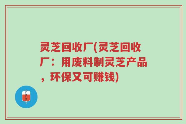 灵芝回收厂(灵芝回收厂:用废料制灵芝产品,环保又可赚钱)-第1张图片-超越 灵芝回收厂(灵芝回收厂:用废料制灵芝产品,环保又可赚钱)-第1张图片-超越