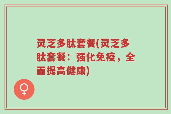 灵芝多肽套餐(灵芝多肽套餐:强化免疫,全面提高健康)-第1张图片-超越 灵芝多肽套餐(灵芝多肽套餐:强化免疫,全面提高健康)-第1张图片-超越