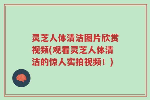灵芝人体清洁图片欣赏视频(观看灵芝人体清洁的惊人实拍视频!)-第1张图片-超越 灵芝人体清洁图片欣赏视频(观看灵芝人体清洁的惊人实拍视频!)-第1张图片-超越