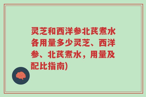 灵芝和西洋参北芪煮水各用量多少灵芝、西洋参、北芪煮水，用量及配比指南)-第1张图片-超越