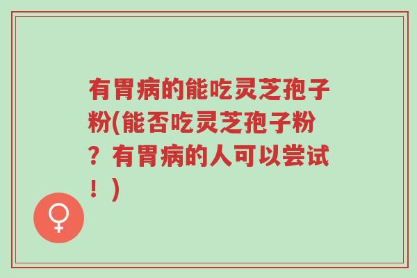有胃病的能吃灵芝孢子粉(能否吃灵芝孢子粉？有胃病的人可以尝试！)-第1张图片-超越