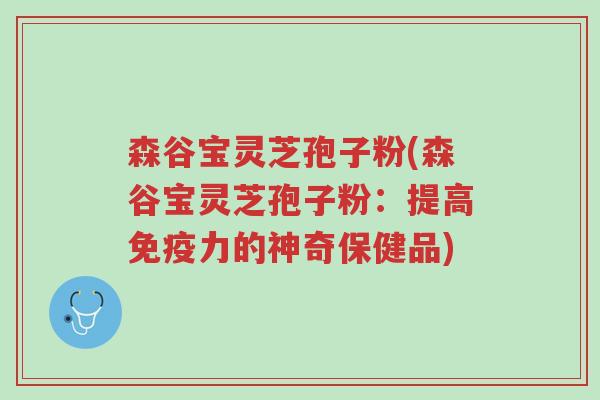森谷宝灵芝孢子粉(森谷宝灵芝孢子粉：提高免疫力的神奇保健品)-第1张图片-超越