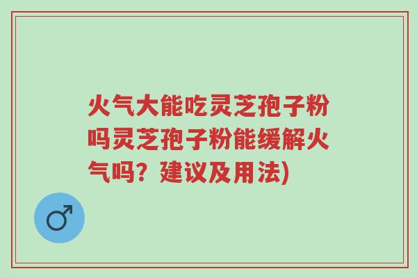 火气大能吃灵芝孢子粉吗灵芝孢子粉能缓解火气吗?建议及用法)-第1张图片-超越 火气大能吃灵芝孢子粉吗灵芝孢子粉能缓解火气吗?建议及用法)-第1张图片-超越