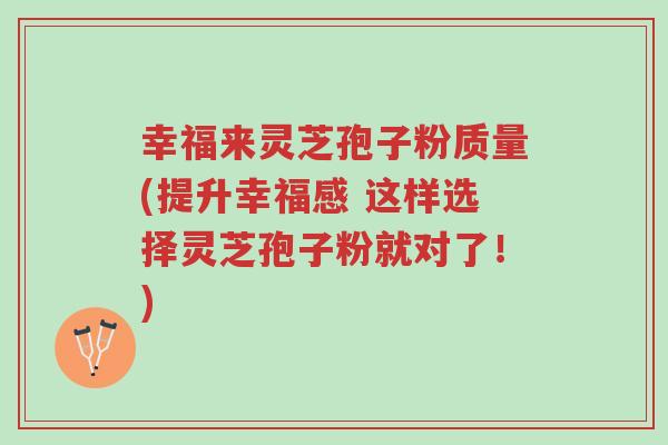 幸福来灵芝孢子粉质量(提升幸福感 这样选择灵芝孢子粉就对了!)-第1张图片-超越 幸福来灵芝孢子粉质量(提升幸福感 这样选择灵芝孢子粉就对了!)-第1张图片-超越
