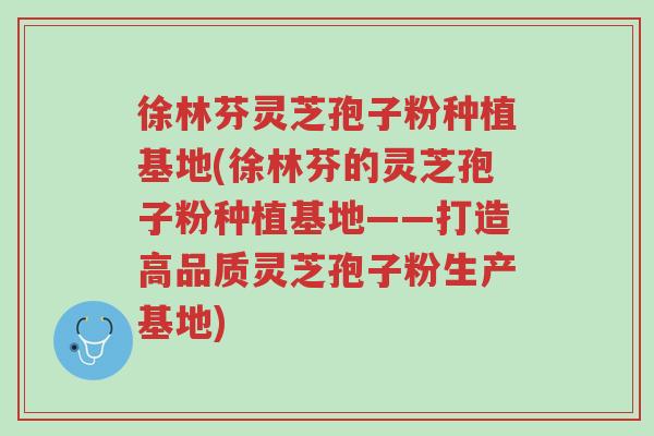 徐林芬灵芝孢子粉种植基地(徐林芬的灵芝孢子粉种植基地——打造高品质灵芝孢子粉生产基地)-第1张图片-超越 徐林芬灵芝孢子粉种植基地(徐林芬的灵芝孢子粉种植基地——打造高品质灵芝孢子粉生产基地)-第1张图片-超越