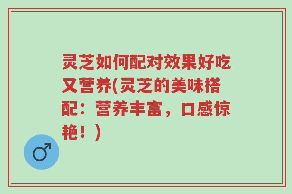 灵芝如何配对效果好吃又营养(灵芝的美味搭配:营养丰富,口感惊艳!)-第1张图片-超越 灵芝如何配对效果好吃又营养(灵芝的美味搭配:营养丰富,口感惊艳!)-第1张图片-超越