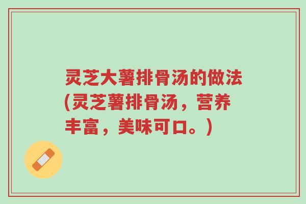 灵芝大薯排骨汤的做法(灵芝薯排骨汤,营养丰富,美味可口。)-第1张图片-超越 灵芝大薯排骨汤的做法(灵芝薯排骨汤,营养丰富,美味可口。)-第1张图片-超越