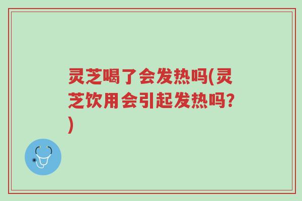 灵芝喝了会发热吗(灵芝饮用会引起发热吗?)-第1张图片-超越 灵芝喝了会发热吗(灵芝饮用会引起发热吗?)-第1张图片-超越