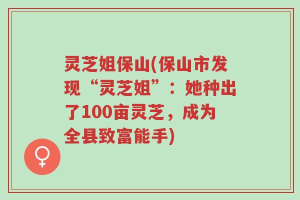 灵芝姐保山(保山市发现“灵芝姐”:她种出了100亩灵芝,成为全县致富能手)-第1张图片-超越 灵芝姐保山(保山市发现“灵芝姐”:她种出了100亩灵芝,成为全县致富能手)-第1张图片-超越