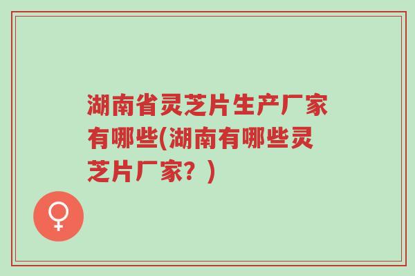 湖南省灵芝片生产厂家有哪些(湖南有哪些灵芝片厂家?)-第1张图片-超越 湖南省灵芝片生产厂家有哪些(湖南有哪些灵芝片厂家?)-第1张图片-超越