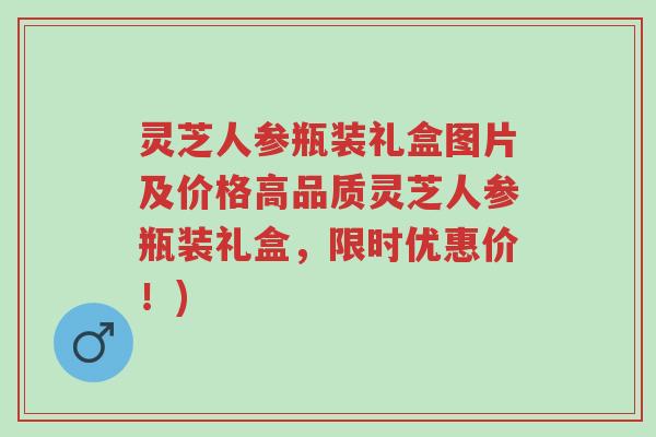 灵芝人参瓶装礼盒图片及价格高品质灵芝人参瓶装礼盒，限时优惠价！)-第1张图片-超越