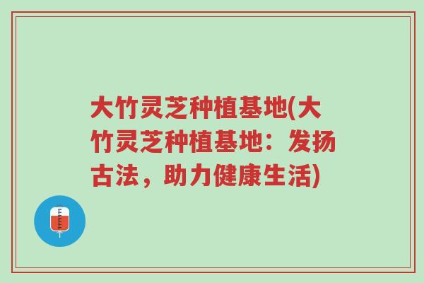 大竹灵芝种植基地(大竹灵芝种植基地:发扬古法,助力健康生活)-第1张图片-超越 大竹灵芝种植基地(大竹灵芝种植基地:发扬古法,助力健康生活)-第1张图片-超越