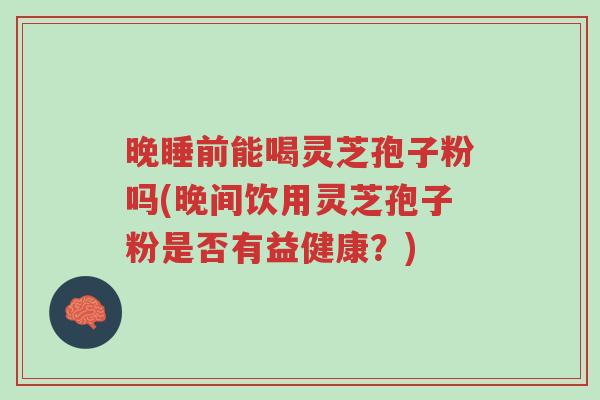 晚睡前能喝灵芝孢子粉吗(晚间饮用灵芝孢子粉是否有益健康？)-第1张图片-超越