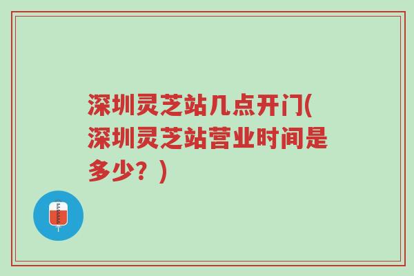 深圳灵芝站几点开门(深圳灵芝站营业时间是多少？)-第1张图片-超越