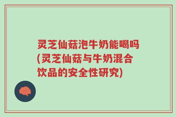 灵芝仙菇泡牛奶能喝吗(灵芝仙菇与牛奶混合饮品的安全性研究)-第1张图片-超越 灵芝仙菇泡牛奶能喝吗(灵芝仙菇与牛奶混合饮品的安全性研究)-第1张图片-超越