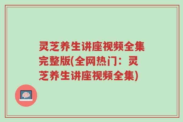 灵芝养生讲座视频全集完整版(全网热门:灵芝养生讲座视频全集)-第1张图片-超越 灵芝养生讲座视频全集完整版(全网热门:灵芝养生讲座视频全集)-第1张图片-超越