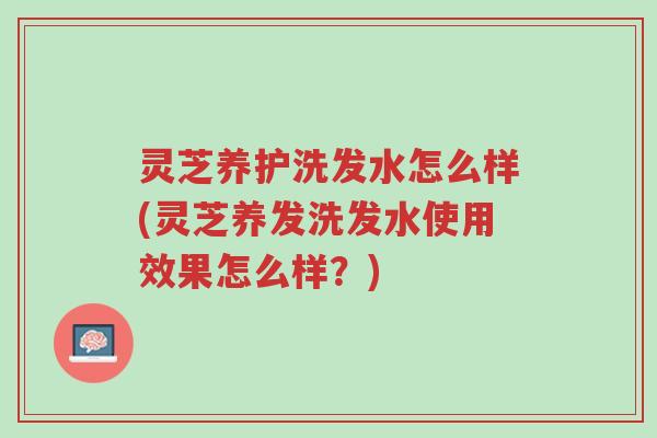 灵芝养护洗发水怎么样(灵芝养发洗发水使用效果怎么样?)-第1张图片-超越 灵芝养护洗发水怎么样(灵芝养发洗发水使用效果怎么样?)-第1张图片-超越