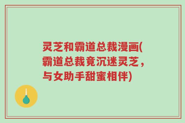 灵芝和霸道总裁漫画(霸道总裁竟沉迷灵芝,与女助手甜蜜相伴)-第1张图片-超越 灵芝和霸道总裁漫画(霸道总裁竟沉迷灵芝,与女助手甜蜜相伴)-第1张图片-超越