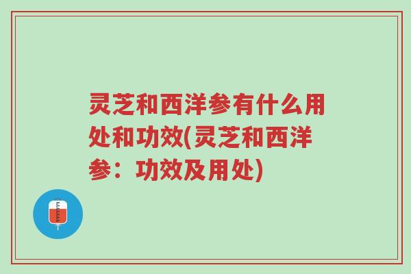 灵芝和西洋参有什么用处和功效(灵芝和西洋参:功效及用处)-第1张图片-超越 灵芝和西洋参有什么用处和功效(灵芝和西洋参:功效及用处)-第1张图片-超越