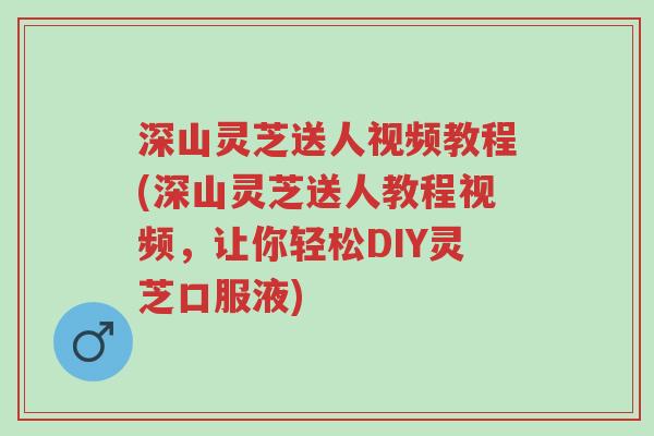 深山灵芝送人视频教程(深山灵芝送人教程视频,让你轻松DIY灵芝口服液)-第1张图片-超越 深山灵芝送人视频教程(深山灵芝送人教程视频,让你轻松DIY灵芝口服液)-第1张图片-超越