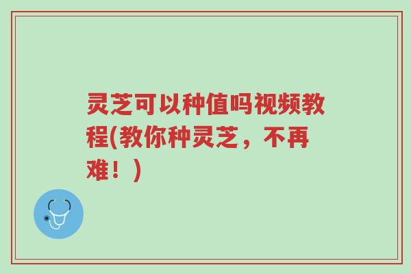 灵芝可以种值吗视频教程(教你种灵芝,不再难!)-第1张图片-超越 灵芝可以种值吗视频教程(教你种灵芝,不再难!)-第1张图片-超越