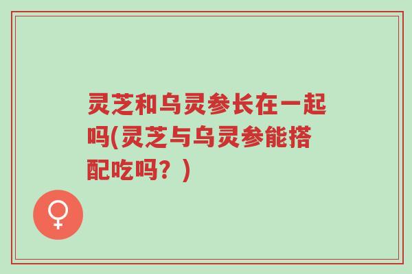 灵芝和乌灵参长在一起吗(灵芝与乌灵参能搭配吃吗?)-第1张图片-超越 灵芝和乌灵参长在一起吗(灵芝与乌灵参能搭配吃吗?)-第1张图片-超越