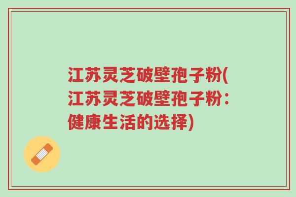 江苏灵芝破壁孢子粉(江苏灵芝破壁孢子粉:健康生活的选择)-第1张图片-超越 江苏灵芝破壁孢子粉(江苏灵芝破壁孢子粉:健康生活的选择)-第1张图片-超越