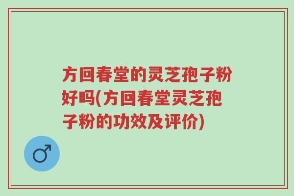 方回春堂的灵芝孢子粉好吗(方回春堂灵芝孢子粉的功效及评价)-第1张图片-超越 方回春堂的灵芝孢子粉好吗(方回春堂灵芝孢子粉的功效及评价)-第1张图片-超越