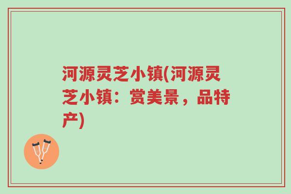 河源灵芝小镇(河源灵芝小镇:赏美景,品特产)-第1张图片-超越 河源灵芝小镇(河源灵芝小镇:赏美景,品特产)-第1张图片-超越