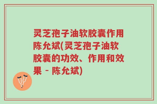 灵芝孢子油软胶囊作用陈允斌(灵芝孢子油软胶囊的功效、作用和效果 - 陈允斌)-第1张图片-超越 灵芝孢子油软胶囊作用陈允斌(灵芝孢子油软胶囊的功效、作用和效果 - 陈允斌)-第1张图片-超越