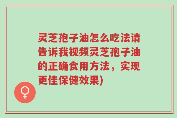 灵芝孢子油怎么吃法请告诉我视频灵芝孢子油的正确食用方法,实现更佳保健效果)-第1张图片-超越 灵芝孢子油怎么吃法请告诉我视频灵芝孢子油的正确食用方法,实现更佳保健效果)-第1张图片-超越