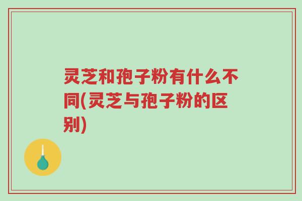 灵芝和孢子粉有什么不同(灵芝与孢子粉的区别)-第1张图片-超越