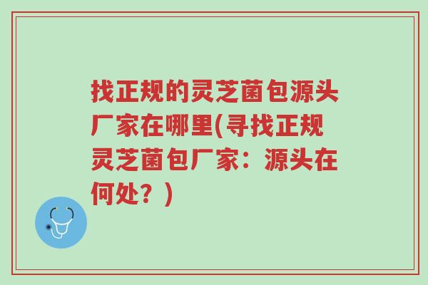 找正规的灵芝菌包源头厂家在哪里(寻找正规灵芝菌包厂家:源头在何处?)-第1张图片-超越 找正规的灵芝菌包源头厂家在哪里(寻找正规灵芝菌包厂家:源头在何处?)-第1张图片-超越