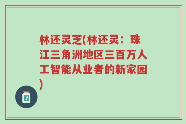 林还灵芝(林还灵：珠江三角洲地区三百万人工智能从业者的新家园)-第1张图片-超越
