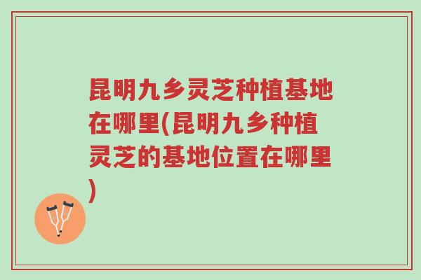 昆明九乡灵芝种植基地在哪里(昆明九乡种植灵芝的基地位置在哪里)-第1张图片-超越 昆明九乡灵芝种植基地在哪里(昆明九乡种植灵芝的基地位置在哪里)-第1张图片-超越