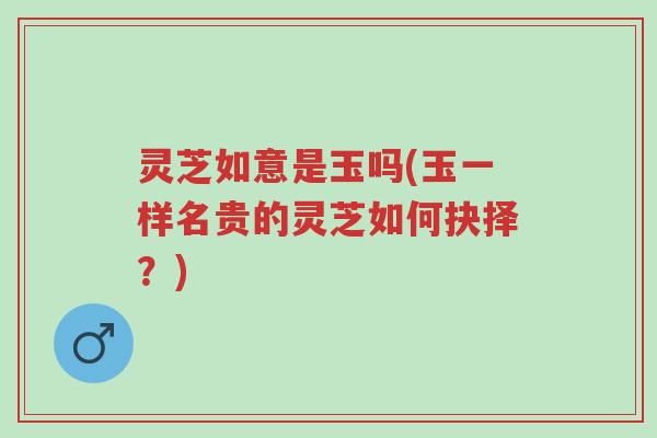 灵芝如意是玉吗(玉一样名贵的灵芝如何抉择?)-第1张图片-超越 灵芝如意是玉吗(玉一样名贵的灵芝如何抉择?)-第1张图片-超越