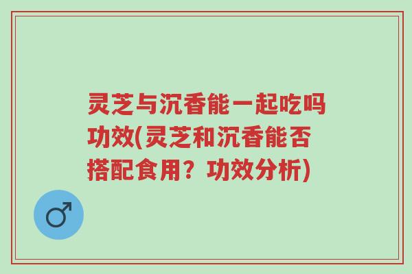 灵芝与沉香能一起吃吗功效(灵芝和沉香能否搭配食用?功效分析)-第1张图片-超越 灵芝与沉香能一起吃吗功效(灵芝和沉香能否搭配食用?功效分析)-第1张图片-超越