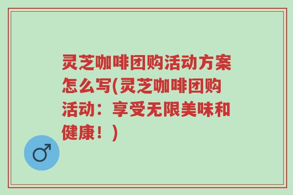 灵芝咖啡团购活动方案怎么写(灵芝咖啡团购活动:享受无限美味和健康!)-第1张图片-超越 灵芝咖啡团购活动方案怎么写(灵芝咖啡团购活动:享受无限美味和健康!)-第1张图片-超越
