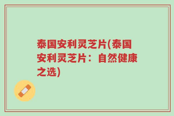 泰国安利灵芝片(泰国安利灵芝片:自然健康之选)-第1张图片-超越 泰国安利灵芝片(泰国安利灵芝片:自然健康之选)-第1张图片-超越