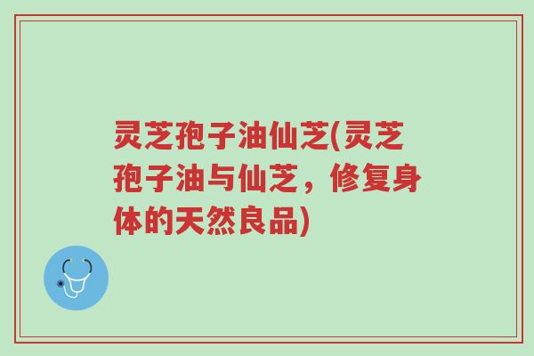 灵芝孢子油仙芝(灵芝孢子油与仙芝,修复身体的天然良品)-第1张图片-超越 灵芝孢子油仙芝(灵芝孢子油与仙芝,修复身体的天然良品)-第1张图片-超越